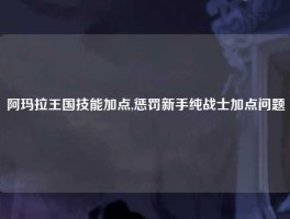 阿玛拉王国技能加点,惩罚新手纯战士加点问题