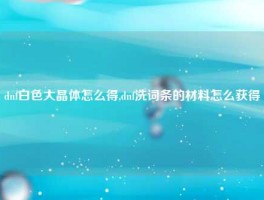 dnf白色大晶体怎么得,dnf洗词条的材料怎么获得