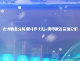 史诗装备分解,新斗罗大陆ss魂师武器觉醒分解