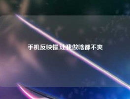 手机反映慢,让我做啥都不爽