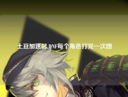 土豆加速器,DNF每个角色打完一次团