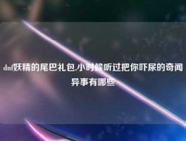 dnf妖精的尾巴礼包,小时候听过把你吓尿的奇闻异事有哪些