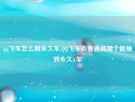qq飞车怎么刷永久车,QQ飞车点卷道具哪个能抽到永久A车