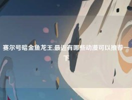 赛尔号暗金鱼龙王,最近有哪些动漫可以推荐一下