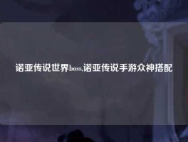 诺亚传说世界boss,诺亚传说手游众神搭配
