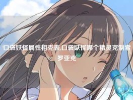 口袋妖怪属性相克表,口袋妖怪哪个精灵克制索罗亚克
