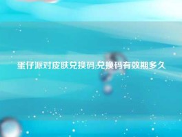 蛋仔派对皮肤兑换码,兑换码有效期多久