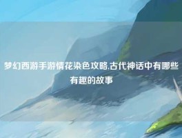 梦幻西游手游情花染色攻略,古代神话中有哪些有趣的故事