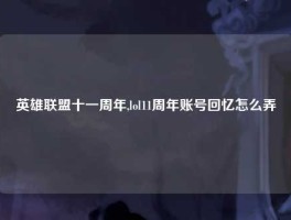 英雄联盟十一周年,lol11周年账号回忆怎么弄