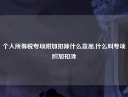 个人所得税专项附加扣除什么意思,什么叫专项附加扣除
