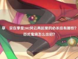 草薙京在拳皇2002风云再起里的必杀技有哪些？百式鬼烧怎么出招？
