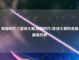 帝国时代三亚洲王朝,帝国时代3亚洲王朝的各国最强兵种
