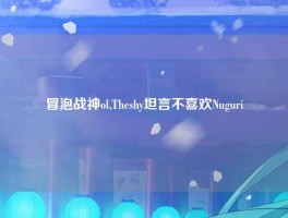 冒泡战神ol,Theshy坦言不喜欢Nuguri
