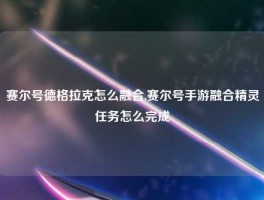 赛尔号德格拉克怎么融合,赛尔号手游融合精灵任务怎么完成