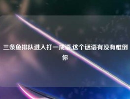 三条鱼排队进入打一成语,这个谜语有没有难倒你