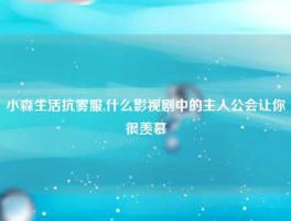 小森生活抗雾服,什么影视剧中的主人公会让你很羡慕