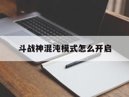 斗战神混沌模式怎么开启- 斗战神混沌模式怎么开启任务