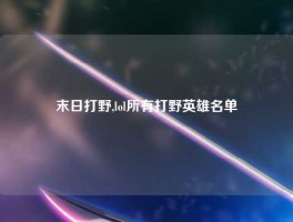 末日打野,lol所有打野英雄名单