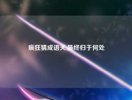 疯狂猜成语天,最终归于何处
