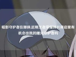 暗影守护者在哪换,近期王者荣耀碎片商店里有机会出凯的曙光守护者吗