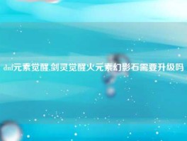 dnf元素觉醒,剑灵觉醒火元素幻影石需要升级吗