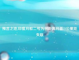 预言之池,印度月船二号为何距离月面21公里处失联