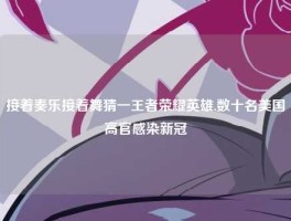 接着奏乐接着舞猜一王者荣耀英雄,数十名美国高官感染新冠