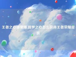 王者之心哪里爆,圆梦之心怎么获得王者荣耀皮肤