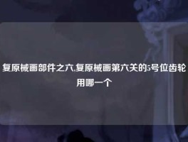 复原械画部件之六,复原械画第六关的5号位齿轮用哪一个