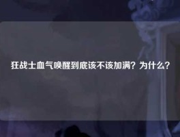 狂战士血气唤醒到底该不该加满？为什么？
