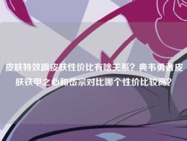 皮肤特效跟皮肤性价比有啥关系？典韦勇者皮肤铁甲之心和岱宗对比哪个性价比较高？