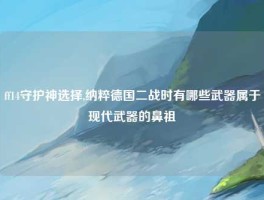 ff14守护神选择,纳粹德国二战时有哪些武器属于现代武器的鼻祖
