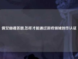 倩女幽魂答题,怎样才能通过游戏领域创作认证