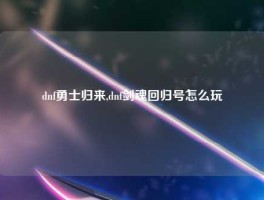 dnf勇士归来,dnf剑魂回归号怎么玩