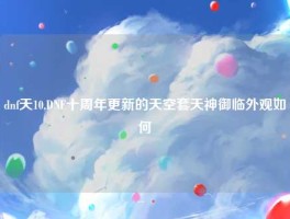 dnf天10,DNF十周年更新的天空套天神御临外观如何