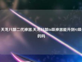 天龙八部二代神器,天龙八部86级神器能升到92级的吗