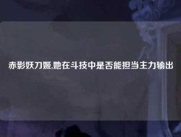 赤影妖刀姬,她在斗技中是否能担当主力输出