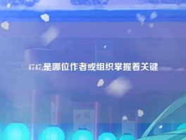 4747,是哪位作者或组织掌握着关键