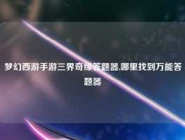 梦幻西游手游三界奇缘答题器,哪里找到万能答题器