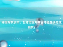 秘境降妖副本，怎样组五开阵容才能最快完成挑战？