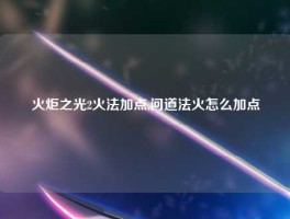 火炬之光2火法加点,问道法火怎么加点