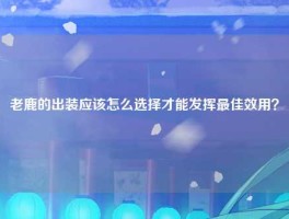 老鹿的出装应该怎么选择才能发挥最佳效用？
