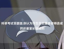 科举考试答题器,你认为学生负担重是老师造成的还是家长造成的