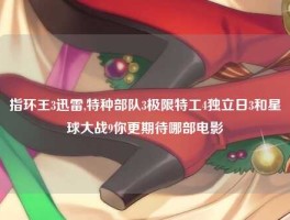 指环王3迅雷,特种部队3极限特工4独立日3和星球大战9你更期待哪部电影