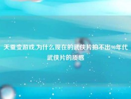 天蚕变游戏,为什么现在的武侠片拍不出90年代武侠片的质感