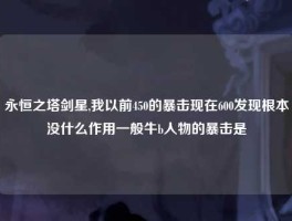 永恒之塔剑星,我以前450的暴击现在600发现根本没什么作用一般牛b人物的暴击是