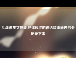 斗战神龙女技能,把你读过的神话故事通过书卡记录下来