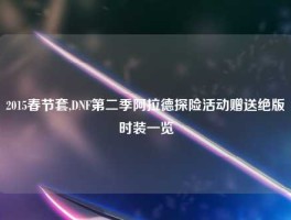 2015春节套,DNF第二季阿拉德探险活动赠送绝版时装一览