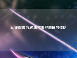 dnf无限疲劳,你听过哪些肉麻的情话