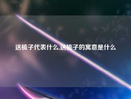 送梳子代表什么,送梳子的寓意是什么